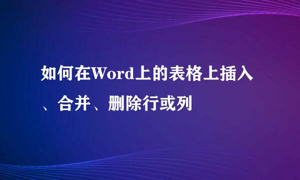 如何在Word上的表格上插入、合并、删除行或列