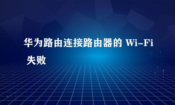 华为路由连接路由器的 Wi-Fi 失败