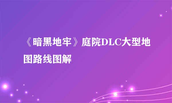 《暗黑地牢》庭院DLC大型地图路线图解