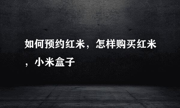 如何预约红米，怎样购买红米，小米盒子