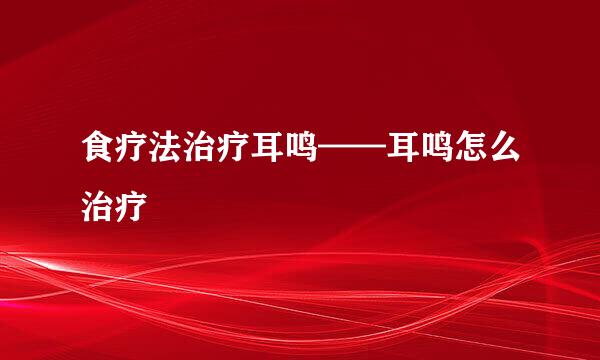 食疗法治疗耳鸣——耳鸣怎么治疗