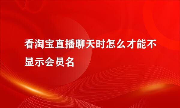 看淘宝直播聊天时怎么才能不显示会员名