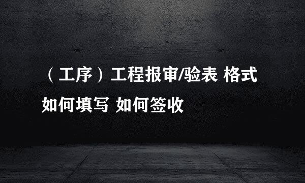 （工序）工程报审/验表 格式 如何填写 如何签收
