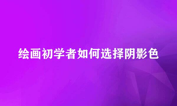 绘画初学者如何选择阴影色