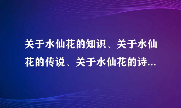 关于水仙花的知识、关于水仙花的传说、关于水仙花的诗歌和关于水仙花的散文各有哪些