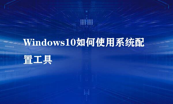 Windows10如何使用系统配置工具