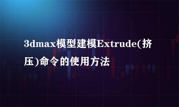 3dmax模型建模Extrude(挤压)命令的使用方法