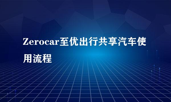 Zerocar至优出行共享汽车使用流程