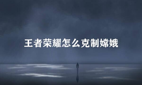 王者荣耀怎么克制嫦娥