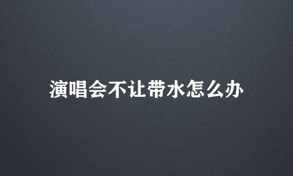 演唱会不让带水怎么办