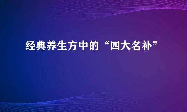 经典养生方中的“四大名补”