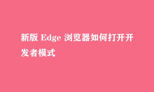 新版 Edge 浏览器如何打开开发者模式