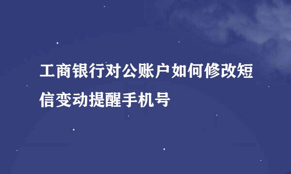 工商银行对公账户如何修改短信变动提醒手机号