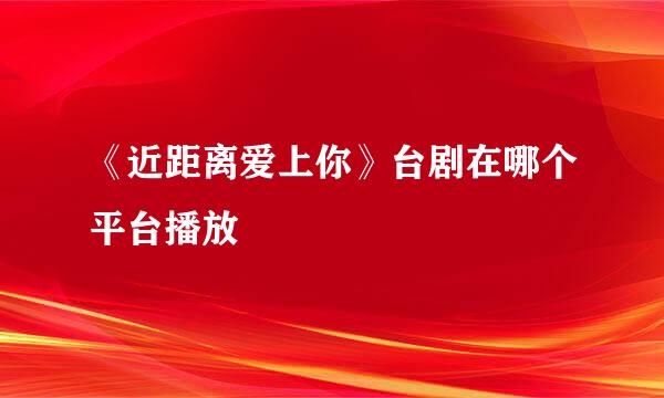 《近距离爱上你》台剧在哪个平台播放