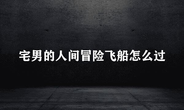 宅男的人间冒险飞船怎么过