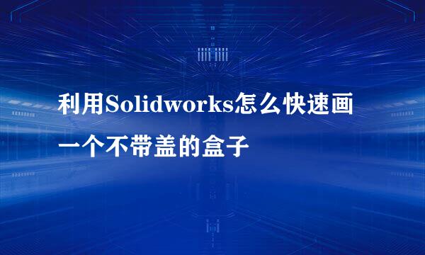 利用Solidworks怎么快速画一个不带盖的盒子