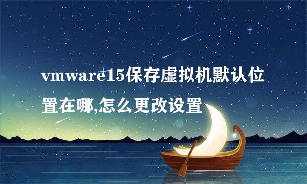 vmware15保存虚拟机默认位置在哪,怎么更改设置