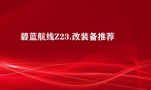 碧蓝航线Z23.改装备推荐