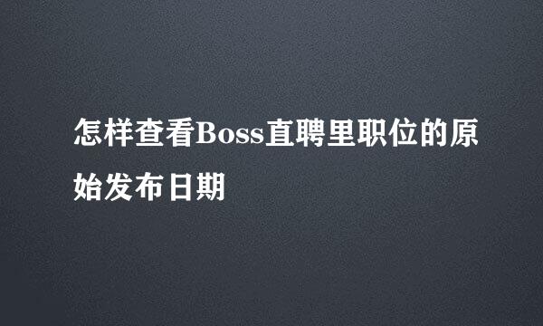 怎样查看Boss直聘里职位的原始发布日期
