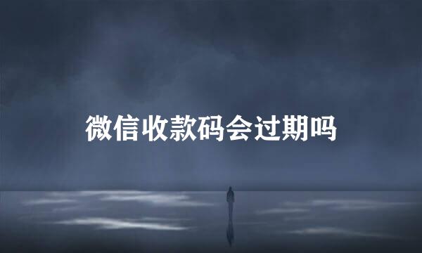 微信收款码会过期吗