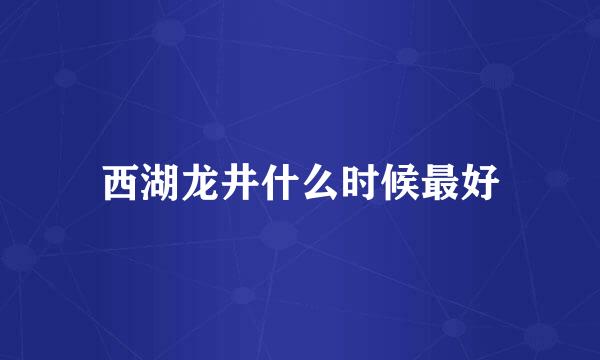 西湖龙井什么时候最好