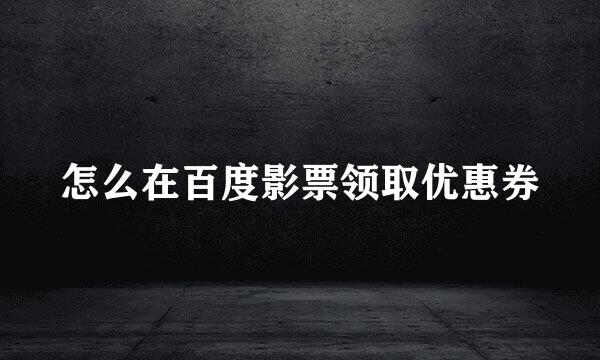 怎么在百度影票领取优惠券