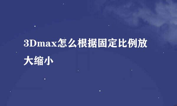 3Dmax怎么根据固定比例放大缩小