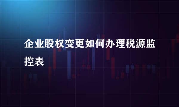 企业股权变更如何办理税源监控表