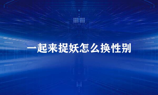 一起来捉妖怎么换性别