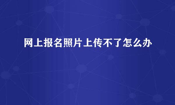 网上报名照片上传不了怎么办