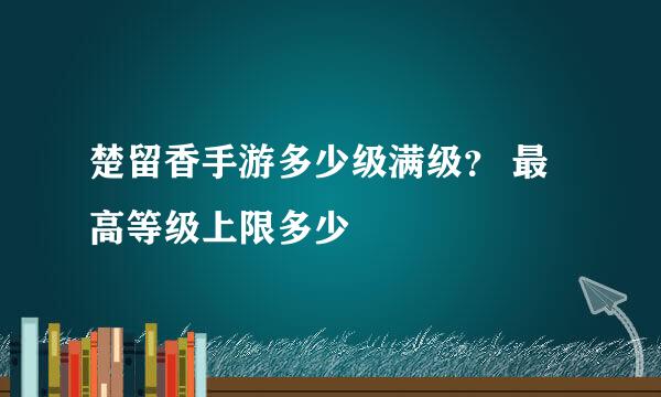 楚留香手游多少级满级？ 最高等级上限多少