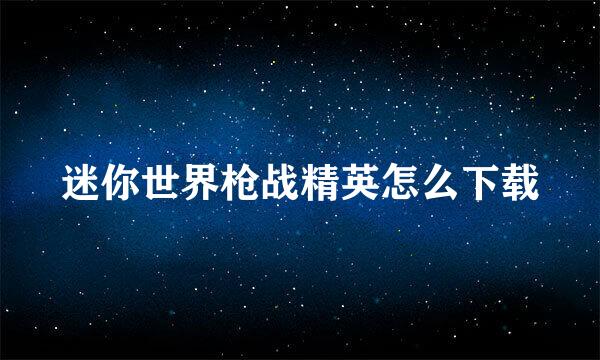 迷你世界枪战精英怎么下载
