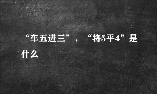 “车五进三”，“将5平4”是什么
