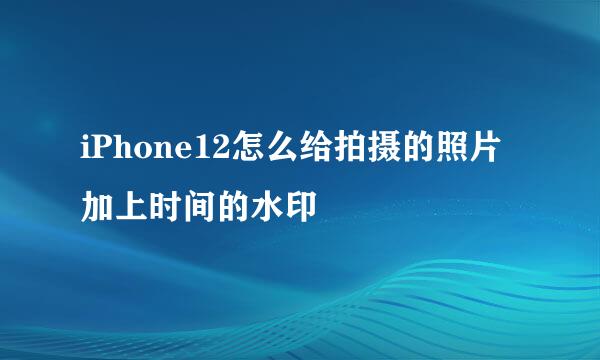 iPhone12怎么给拍摄的照片加上时间的水印