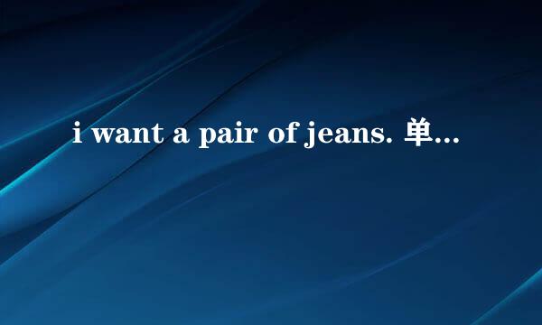 i want a pair of jeans. 单数还是复数