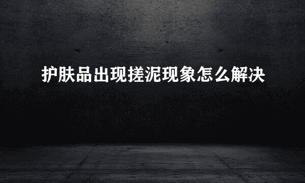 护肤品出现搓泥现象怎么解决