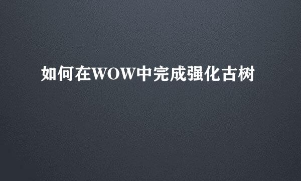 如何在WOW中完成强化古树