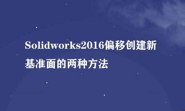 Solidworks2016偏移创建新基准面的两种方法