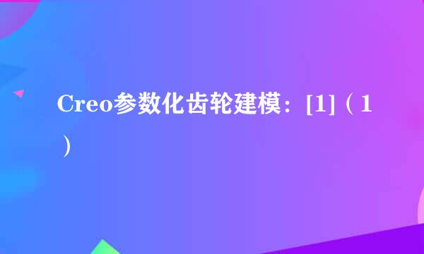 Creo参数化齿轮建模：[1]（1）