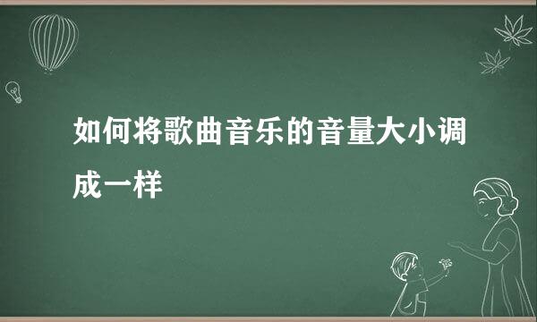 如何将歌曲音乐的音量大小调成一样