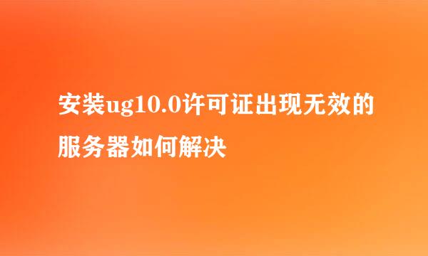 安装ug10.0许可证出现无效的服务器如何解决