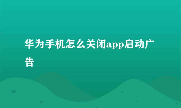 华为手机怎么关闭app启动广告