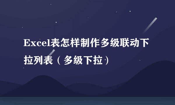 Excel表怎样制作多级联动下拉列表（多级下拉）