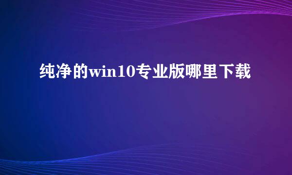 纯净的win10专业版哪里下载
