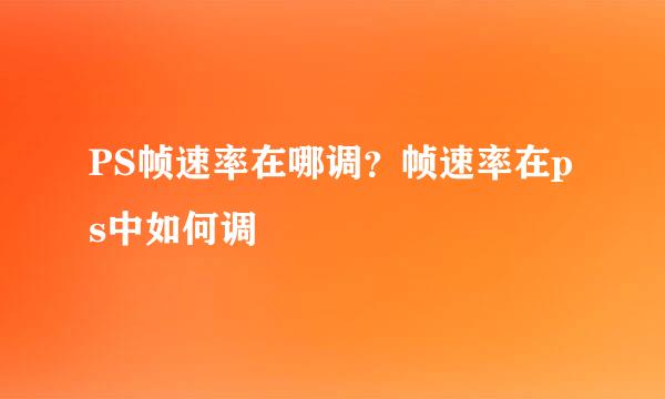 PS帧速率在哪调？帧速率在ps中如何调