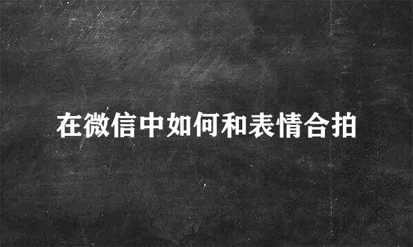 在微信中如何和表情合拍