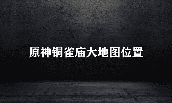 原神铜雀庙大地图位置