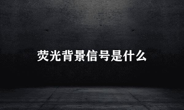 荧光背景信号是什么