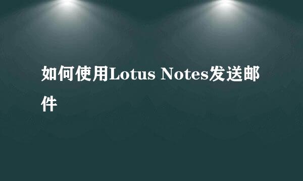 如何使用Lotus Notes发送邮件