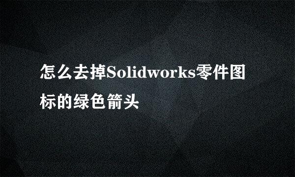 怎么去掉Solidworks零件图标的绿色箭头